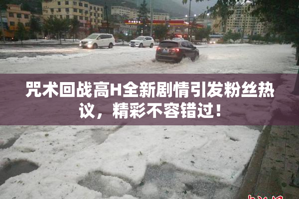 咒术回战高H全新剧情引发粉丝热议，精彩不容错过！