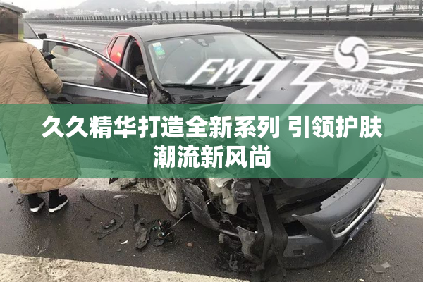 久久精华打造全新系列 引领护肤潮流新风尚