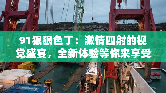 91狠狠色丁：激情四射的视觉盛宴，全新体验等你来享受！