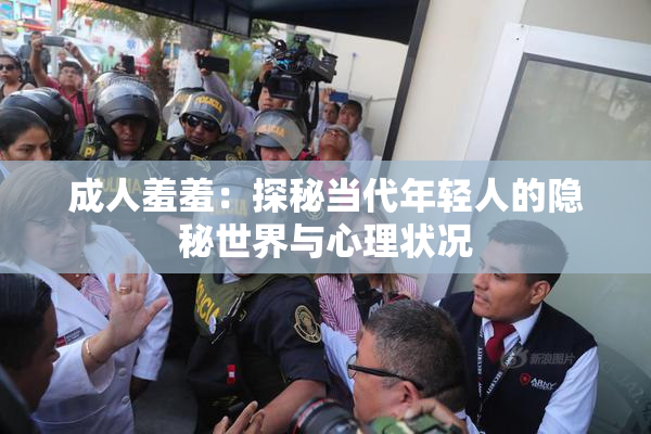 成人羞羞：探秘当代年轻人的隐秘世界与心理状况