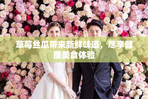 草莓丝瓜带来新鲜味道，尽享健康美食体验