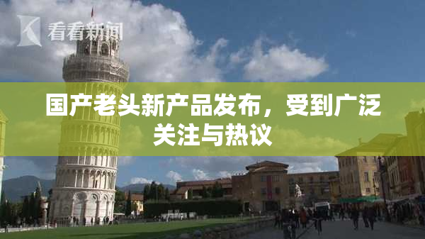 国产老头新产品发布，受到广泛关注与热议