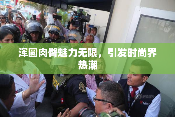 浑圆肉臀魅力无限，引发时尚界热潮