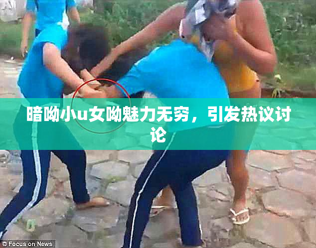暗呦小u女呦魅力无穷，引发热议讨论
