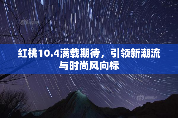 红桃10.4满载期待，引领新潮流与时尚风向标