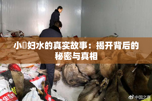 小婬妇水的真实故事：揭开背后的秘密与真相