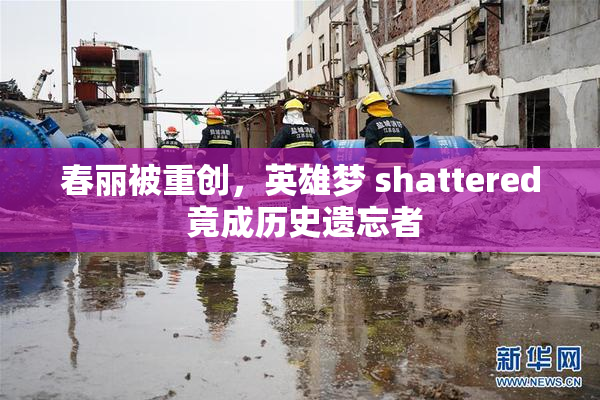 春丽被重创，英雄梦 shattered 竟成历史遗忘者
