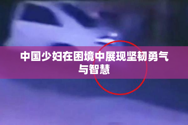 中国少妇在困境中展现坚韧勇气与智慧