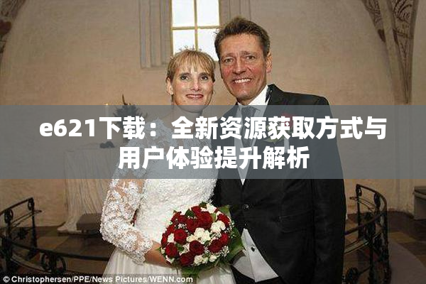 e621下载：全新资源获取方式与用户体验提升解析