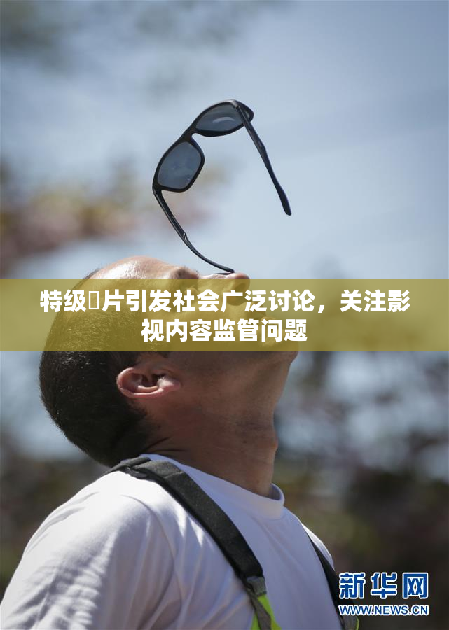 特级婬片引发社会广泛讨论，关注影视内容监管问题