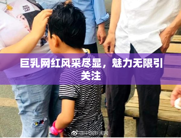 巨乳网红风采尽显，魅力无限引关注