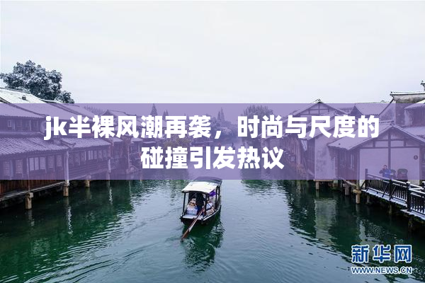 jk半裸风潮再袭，时尚与尺度的碰撞引发热议
