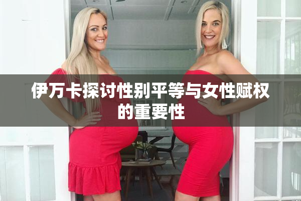 伊万卡探讨性别平等与女性赋权的重要性