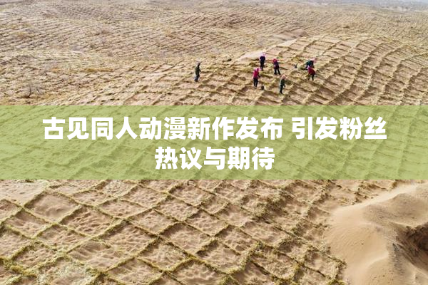 古见同人动漫新作发布 引发粉丝热议与期待