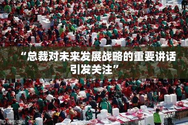“总裁对未来发展战略的重要讲话引发关注”