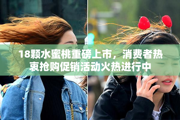 18颗水蜜桃重磅上市，消费者热衷抢购促销活动火热进行中