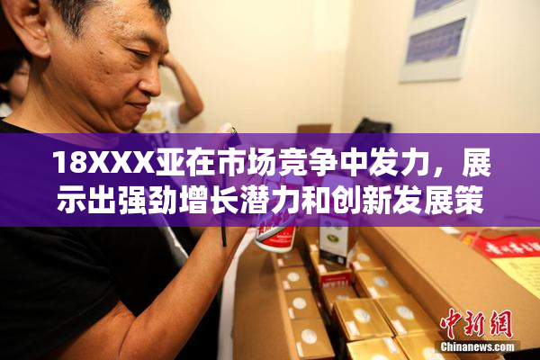 18XXX亚在市场竞争中发力，展示出强劲增长潜力和创新发展策略。