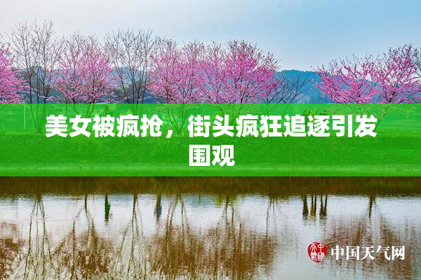 美女被疯抢，街头疯狂追逐引发围观