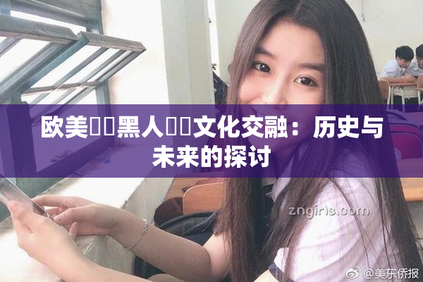 欧美❌‌黑人❌‌文化交融：历史与未来的探讨