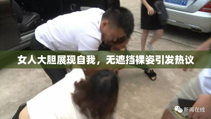 女人大胆展现自我，无遮挡裸姿引发热议