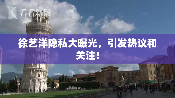 徐艺洋隐私大曝光，引发热议和关注！