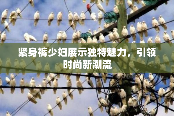 紧身裤少妇展示独特魅力，引领时尚新潮流