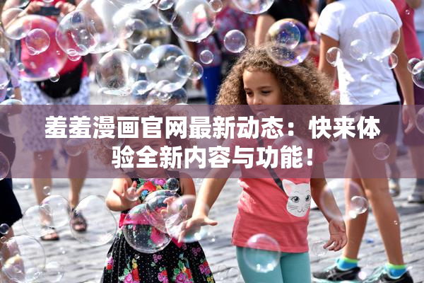 羞羞漫画官网最新动态：快来体验全新内容与功能！