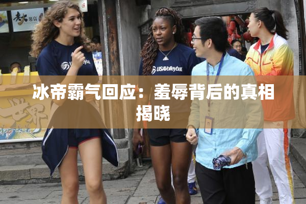 冰帝霸气回应：羞辱背后的真相揭晓
