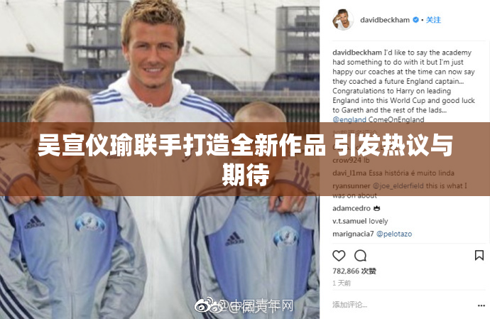 吴宣仪瑜联手打造全新作品 引发热议与期待