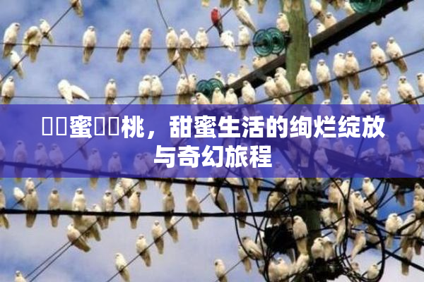 ❌‌蜜❌‌桃，甜蜜生活的绚烂绽放与奇幻旅程