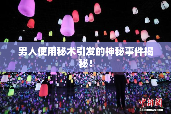男人使用秘术引发的神秘事件揭秘！