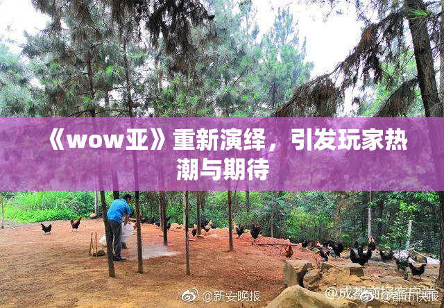 《wow亚》重新演绎，引发玩家热潮与期待