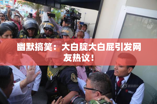幽默搞笑：大白腚大白屁引发网友热议！