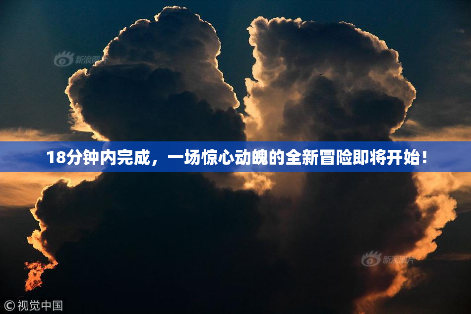 18分钟内完成，一场惊心动魄的全新冒险即将开始！