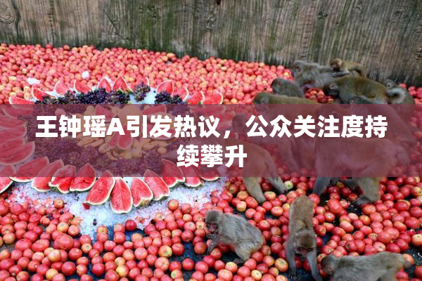 王钟瑶A引发热议，公众关注度持续攀升