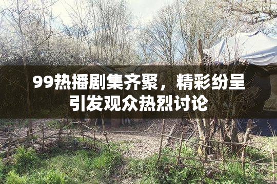99热播剧集齐聚，精彩纷呈引发观众热烈讨论