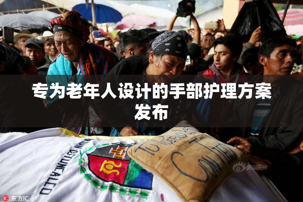 专为老年人设计的手部护理方案发布