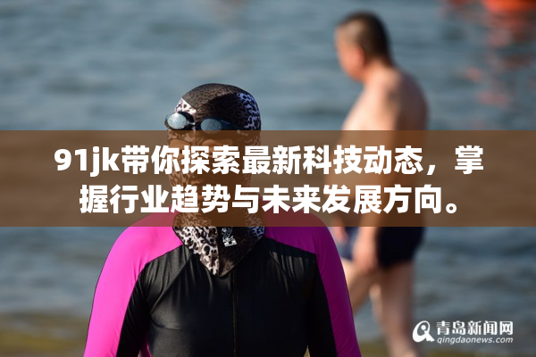 91jk带你探索最新科技动态，掌握行业趋势与未来发展方向。