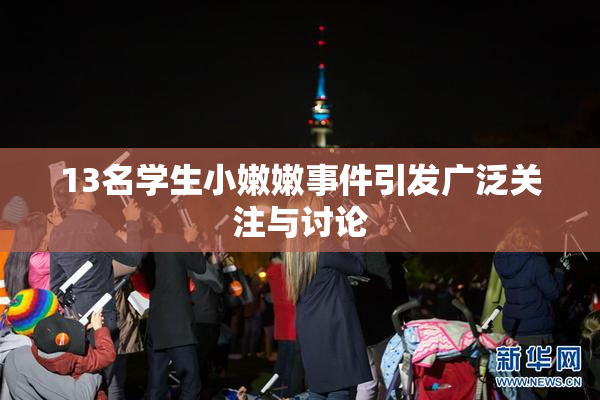 13名学生小嫩嫩事件引发广泛关注与讨论