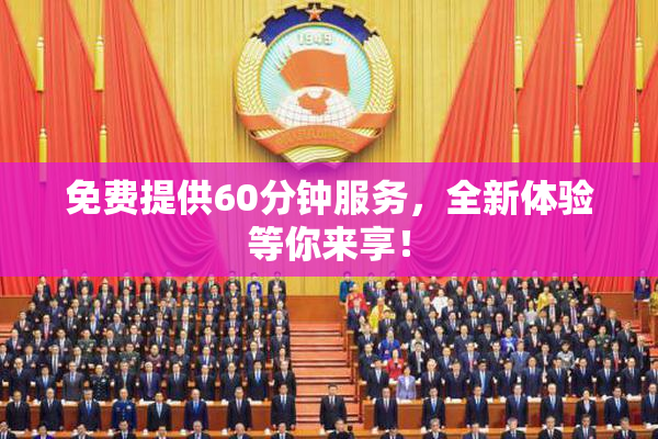 免费提供60分钟服务，全新体验等你来享！