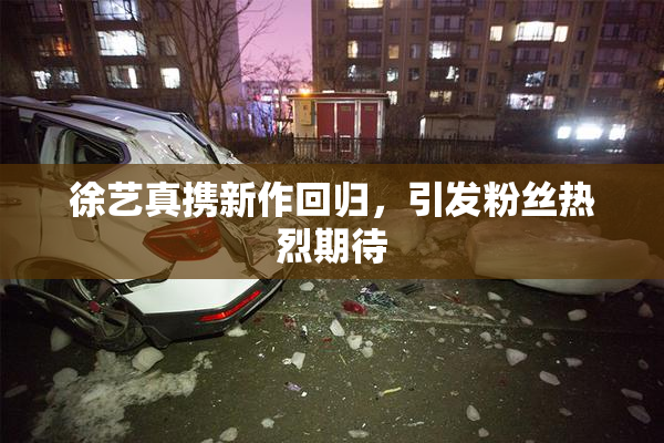 徐艺真携新作回归，引发粉丝热烈期待