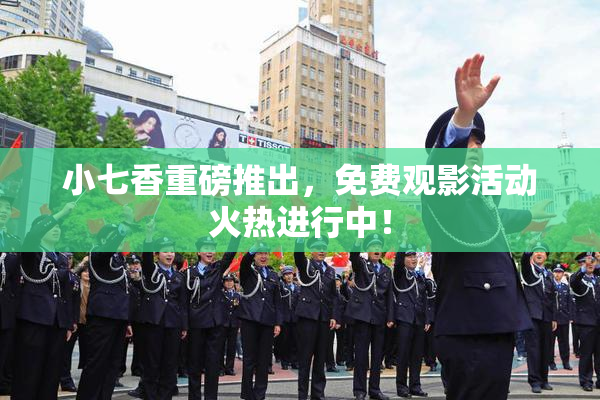 小七香重磅推出，免费观影活动火热进行中！