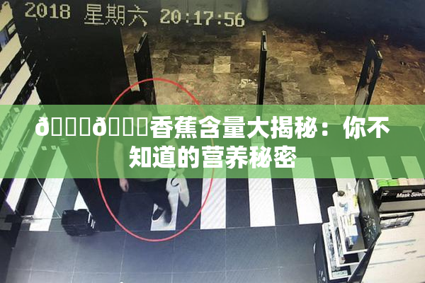 🔞🔞香蕉含量大揭秘：你不知道的营养秘密