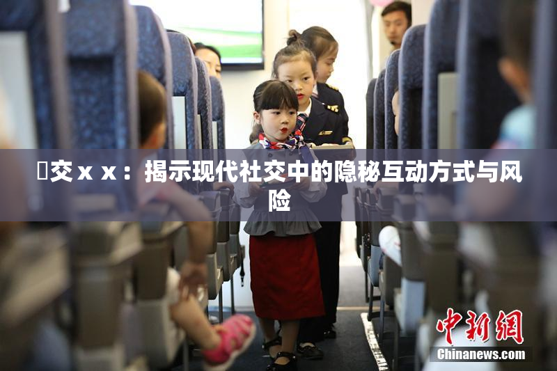 嘼交ⅹⅹ：揭示现代社交中的隐秘互动方式与风险