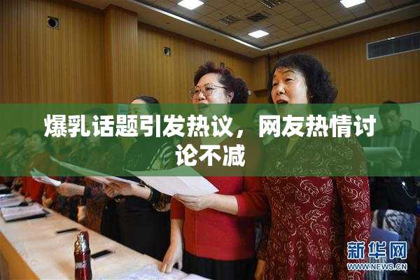 爆乳话题引发热议，网友热情讨论不减