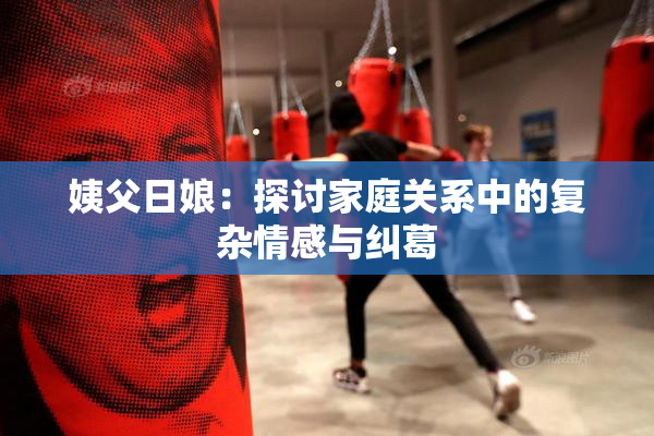 姨父日娘：探讨家庭关系中的复杂情感与纠葛