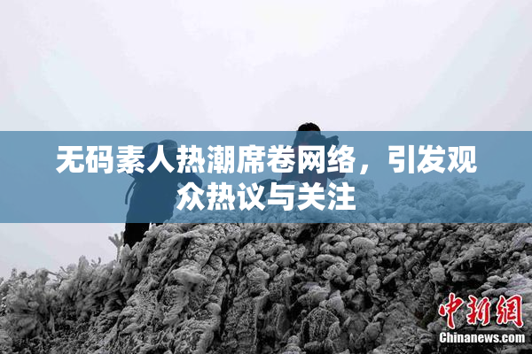 无码素人热潮席卷网络，引发观众热议与关注