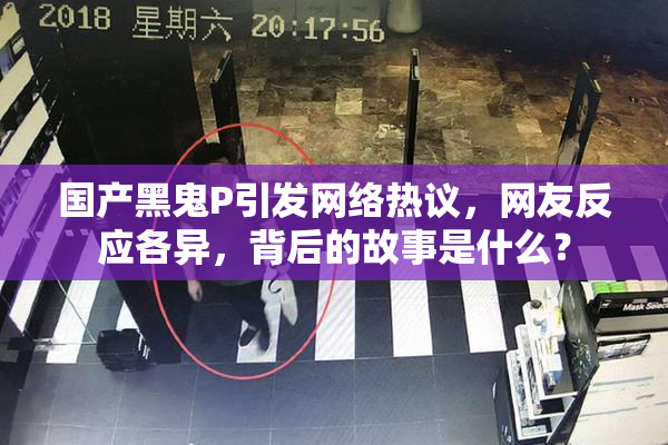 国产黑鬼P引发网络热议，网友反应各异，背后的故事是什么？
