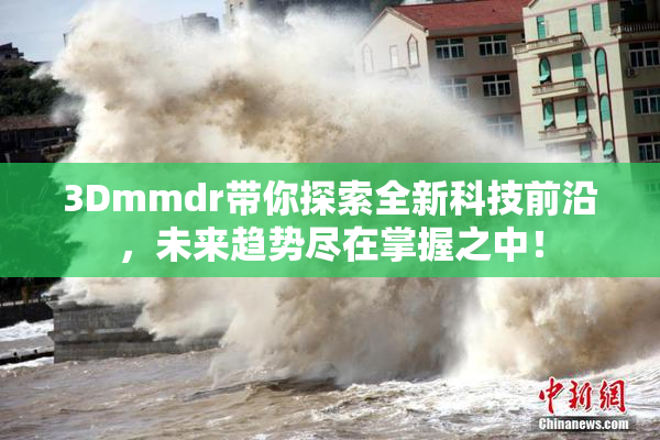 3Dmmdr带你探索全新科技前沿，未来趋势尽在掌握之中！