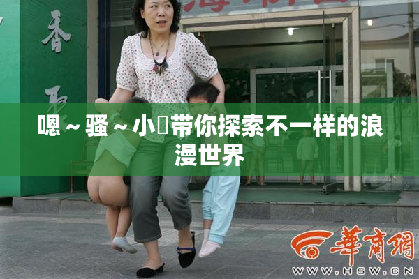 嗯～骚～小婬带你探索不一样的浪漫世界